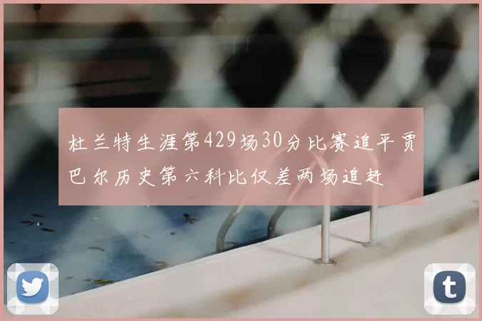 杜兰特生涯第429场30分比赛追平贾巴尔历史第六科比仅差两场追赶