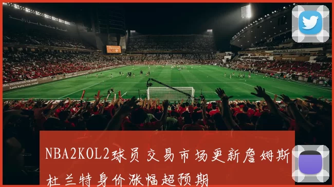 NBA2KOL2球员交易市场更新詹姆斯杜兰特身价涨幅超预期