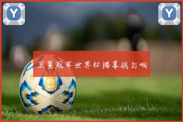 卫冕冠军世界杯揭幕战打响