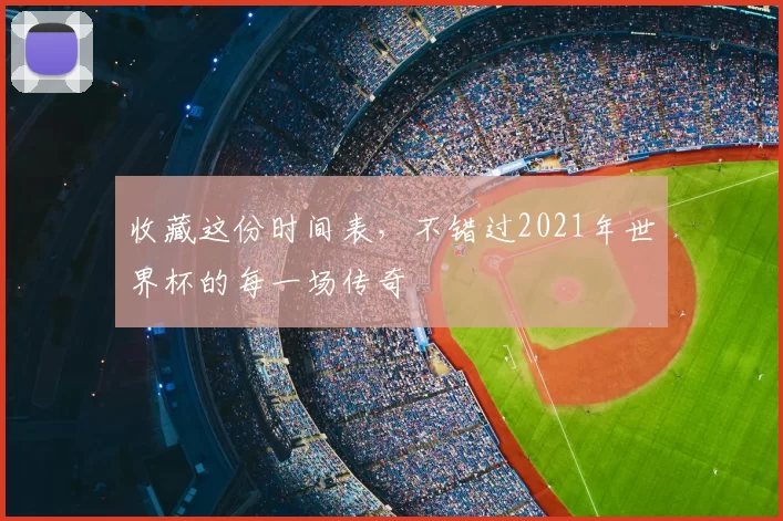 收藏这份时间表，不错过2021年世界杯的每一场传奇