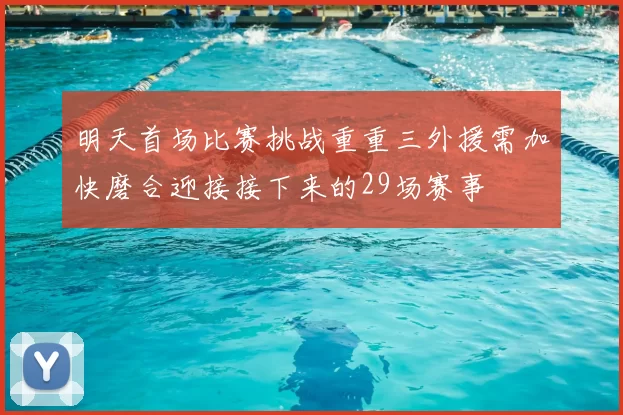 明天首场比赛挑战重重三外援需加快磨合迎接接下来的29场赛事