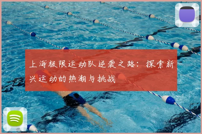 上海极限运动队逆袭之路:探索新兴运动的热潮与挑战