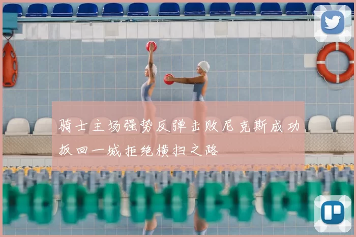 骑士主场强势反弹击败尼克斯成功扳回一城拒绝横扫之路