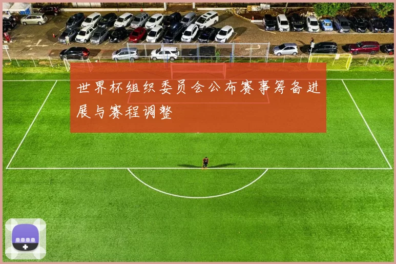 世界杯组织委员会公布赛事筹备进展与赛程调整