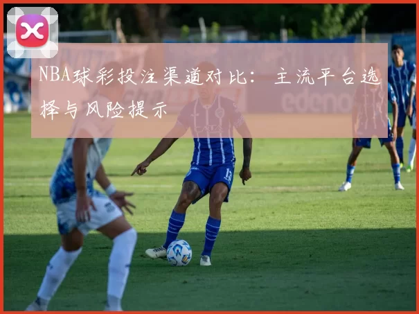 NBA球彩投注渠道对比：主流平台选择与风险提示