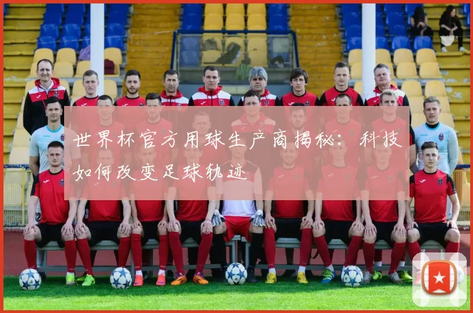 世界杯官方用球生产商揭秘:科技如何改变足球轨迹