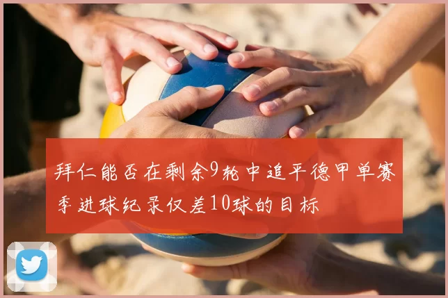 拜仁能否在剩余9轮中追平德甲单赛季进球纪录仅差10球的目标