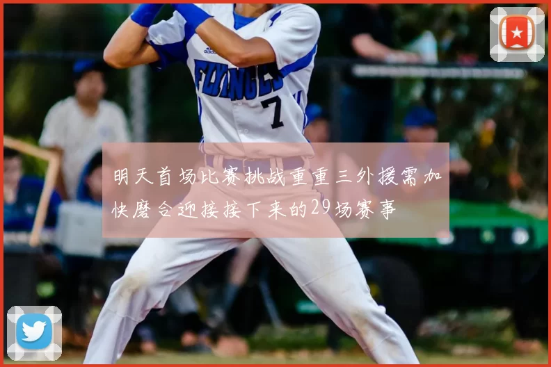 明天首场比赛挑战重重三外援需加快磨合迎接接下来的29场赛事