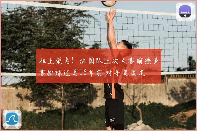 祖上荣光!法国队上次大赛前热身赛输球还是16年前 对手是国足