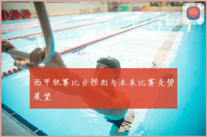 西甲联赛比分预测与未来比赛走势展望