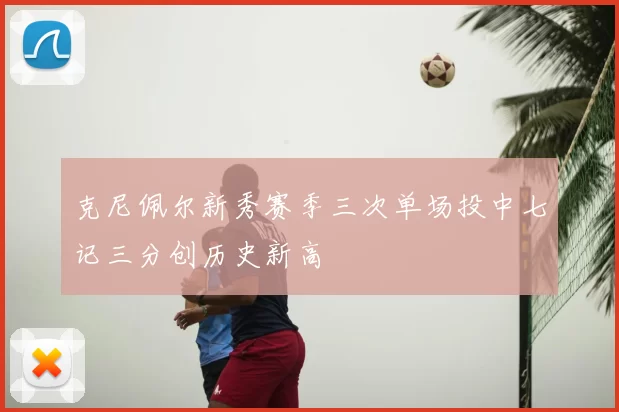 克尼佩尔新秀赛季三次单场投中七记三分创历史新高