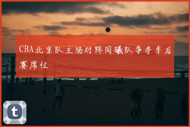 CBA北京队主场对阵同曦队争夺季后赛席位