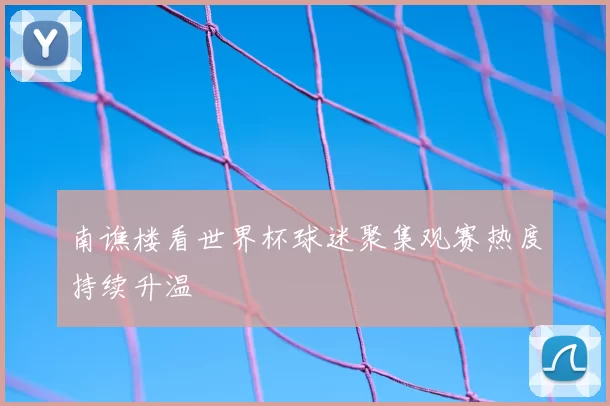 南谯楼看世界杯球迷聚集观赛热度持续升温