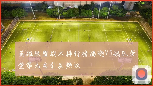 英雄联盟战术排行榜揭晓V5战队荣登第九名引发热议