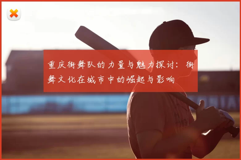 重庆街舞队的力量与魅力探讨:街舞文化在城市中的崛起与影响