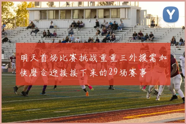 明天首场比赛挑战重重三外援需加快磨合迎接接下来的29场赛事