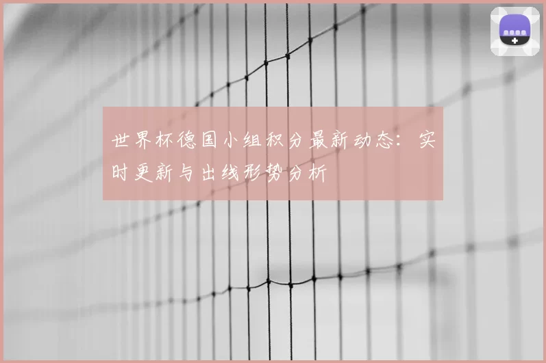 世界杯德国小组积分最新动态：实时更新与出线形势分析