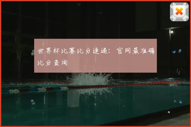 世界杯比赛比分速递：官网最准确比分查询