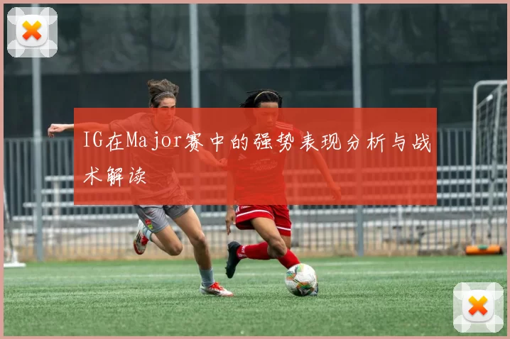 IG在Major赛中的强势表现分析与战术解读