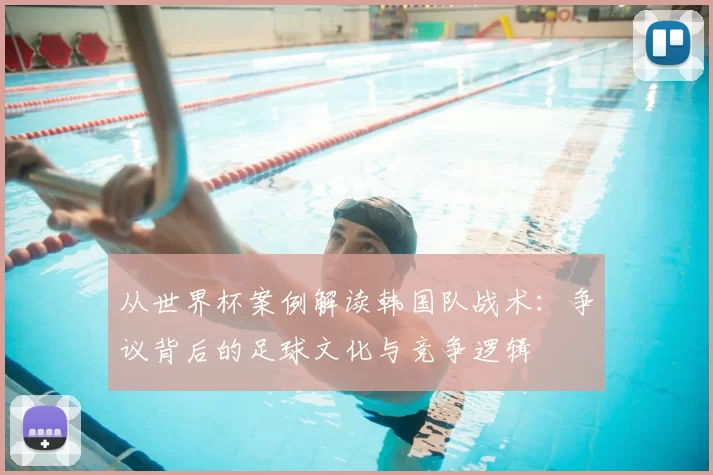从世界杯案例解读韩国队战术:争议背后的足球文化与竞争逻辑