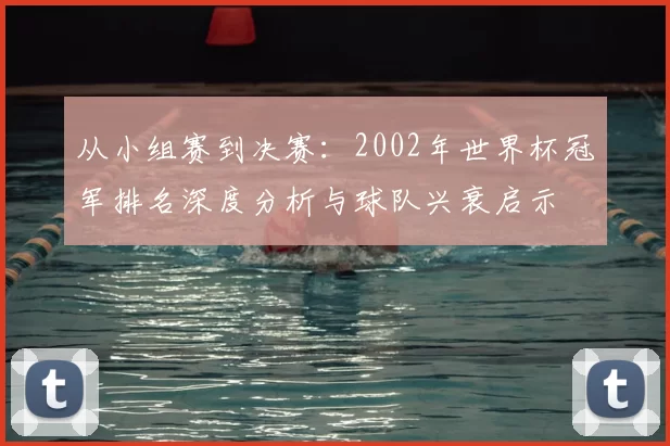 从小组赛到决赛:2002年世界杯冠军排名深度分析与球队兴衰启示
