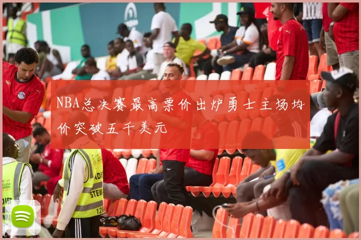 NBA总决赛最高票价出炉勇士主场均价突破五千美元