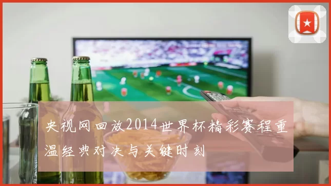央视网回放2014世界杯精彩赛程重温经典对决与关键时刻