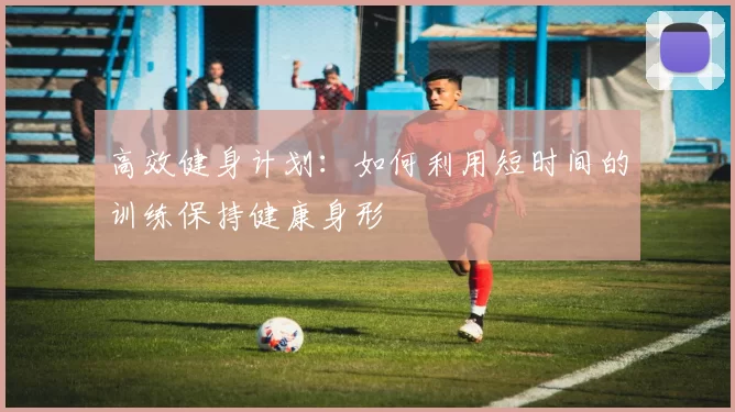 高效健身计划：如何利用短时间的训练保持健康身形