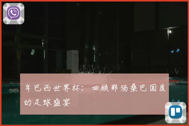 年巴西世界杯:回顾那场桑巴国度的足球盛宴