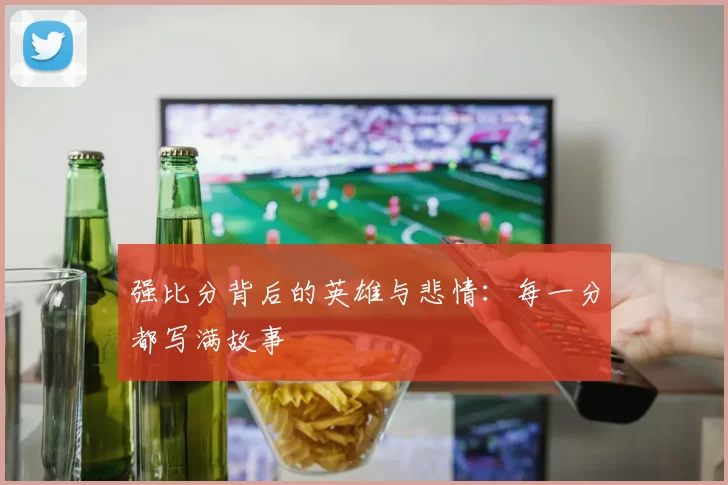 强比分背后的英雄与悲情:每一分都写满故事