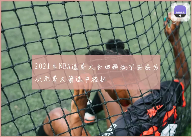 2021年NBA选秀大会回顾坎宁安成为状元秀火箭选中格林