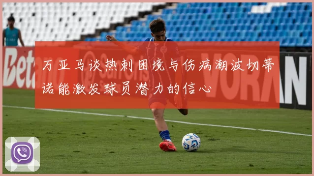 万亚马谈热刺困境与伤病潮波切蒂诺能激发球员潜力的信心