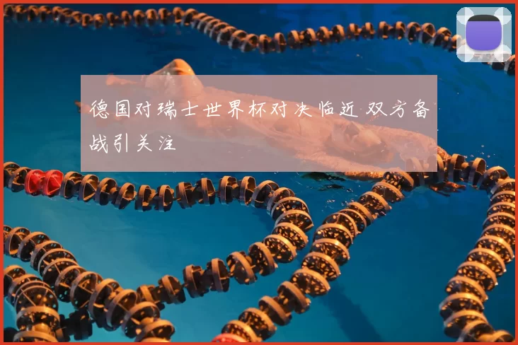 德国对瑞士世界杯对决临近 双方备战引关注