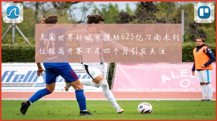 美国世界杯城市援助625亿刀尚未到位距离开赛不足四个月引发关注