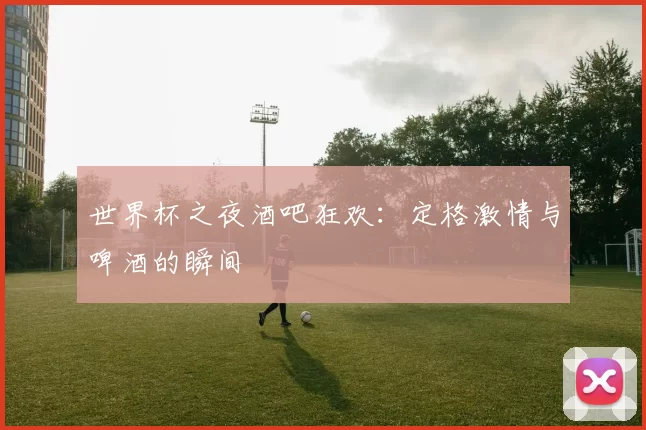 世界杯之夜酒吧狂欢:定格激情与啤酒的瞬间