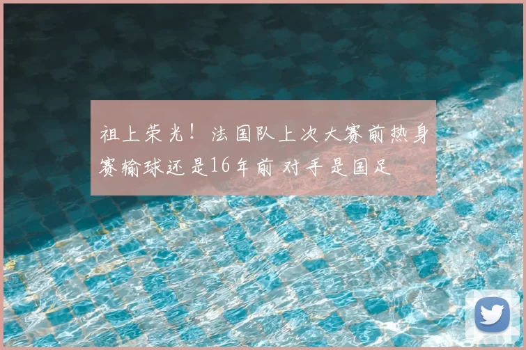 祖上荣光!法国队上次大赛前热身赛输球还是16年前 对手是国足