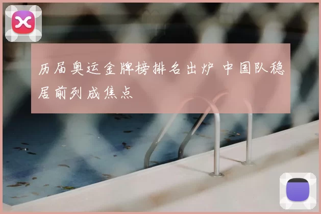 历届奥运金牌榜排名出炉 中国队稳居前列成焦点