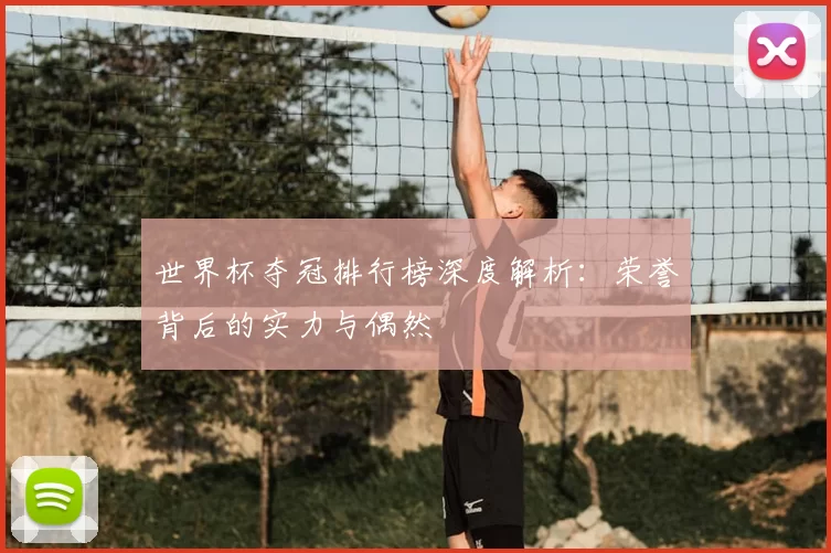 世界杯夺冠排行榜深度解析:荣誉背后的实力与偶然