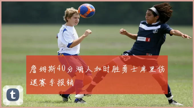 詹姆斯40分湖人加时胜勇士库里伤退赛季报销