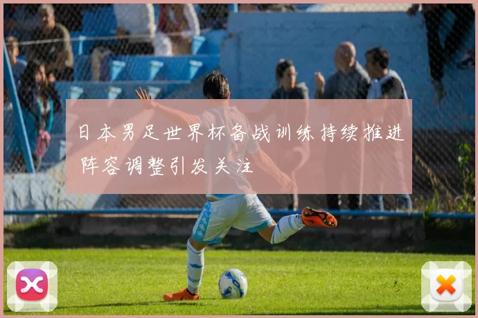 日本男足世界杯备战训练持续推进 阵容调整引发关注