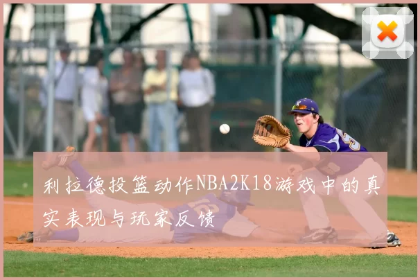 利拉德投篮动作NBA2K18游戏中的真实表现与玩家反馈
