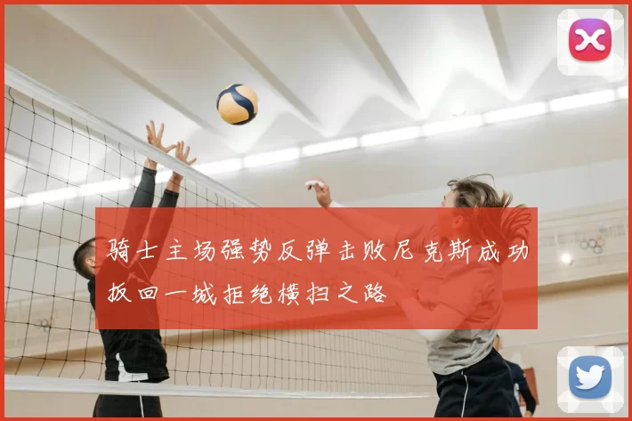 骑士主场强势反弹击败尼克斯成功扳回一城拒绝横扫之路