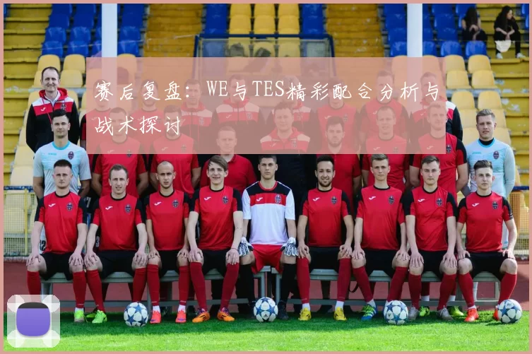 赛后复盘：WE与TES精彩配合分析与战术探讨