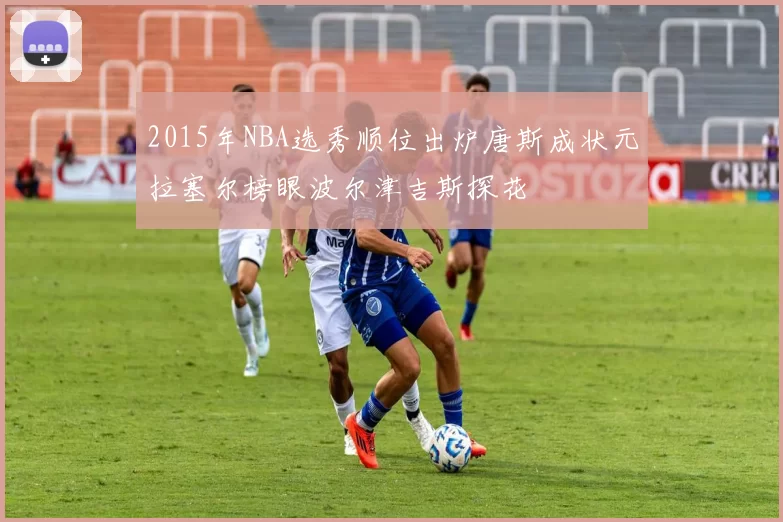 2015年NBA选秀顺位出炉唐斯成状元拉塞尔榜眼波尔津吉斯探花