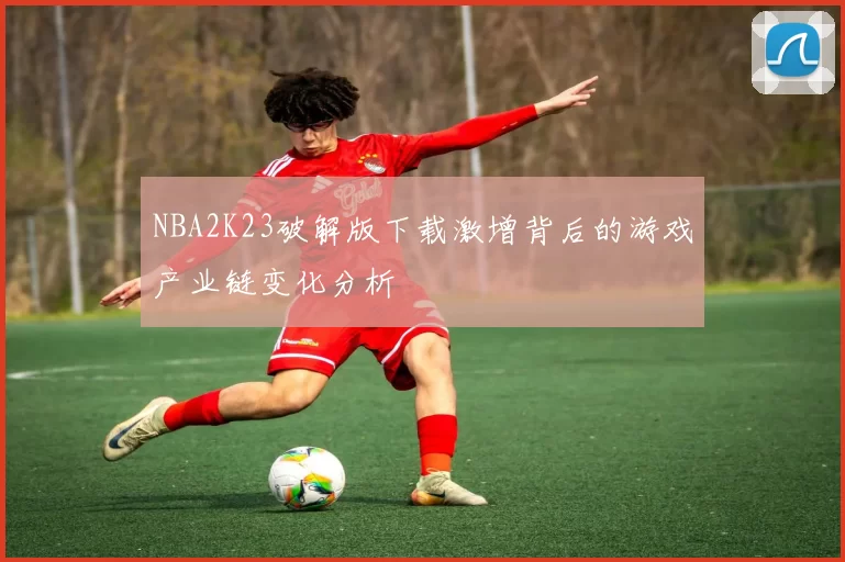 NBA2K23破解版下载激增背后的游戏产业链变化分析