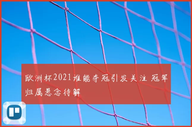 欧洲杯2021谁能夺冠引发关注 冠军归属悬念待解