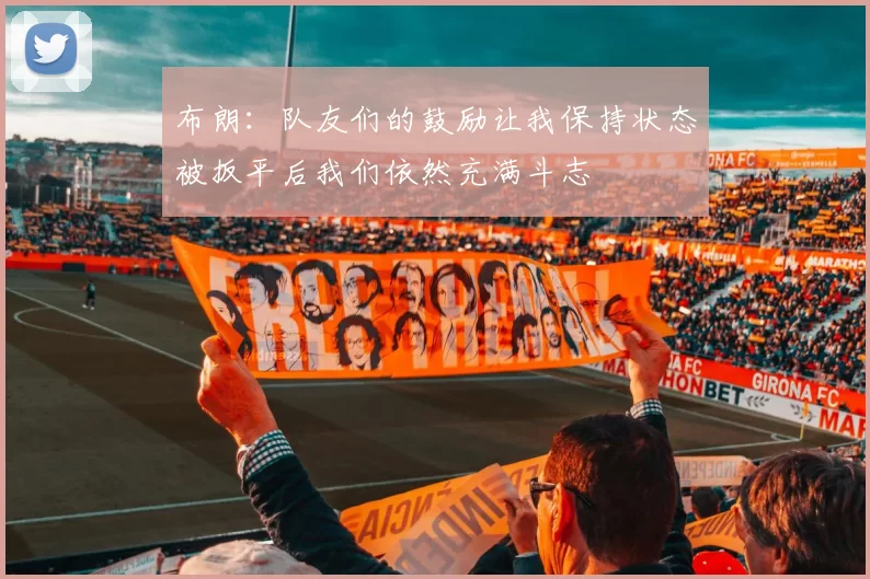 布朗：队友们的鼓励让我保持状态被扳平后我们依然充满斗志
