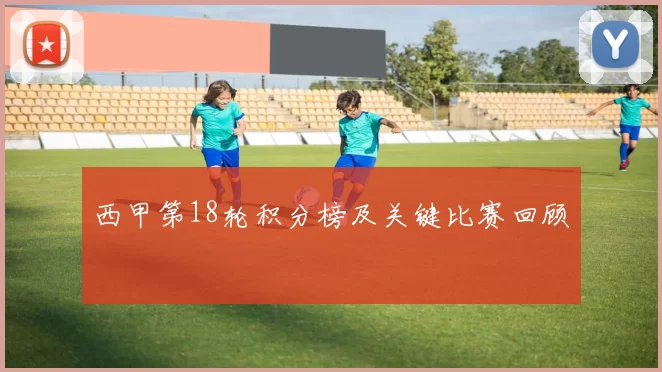 西甲第18轮积分榜及关键比赛回顾