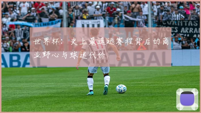 世界杯:史上最遥远赛程背后的商业野心与球迷代价
