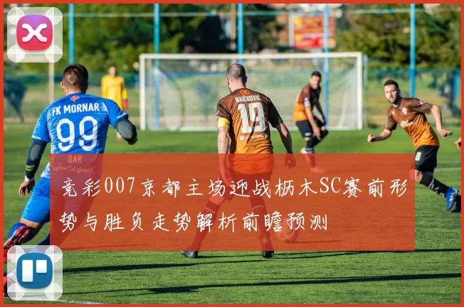 竞彩007京都主场迎战枥木SC赛前形势与胜负走势解析前瞻预测